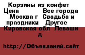 Корзины из конфет › Цена ­ 1 600 - Все города, Москва г. Свадьба и праздники » Другое   . Кировская обл.,Леваши д.